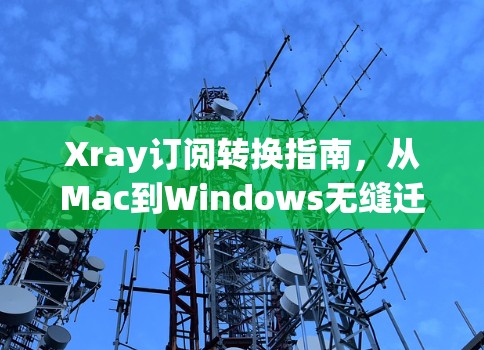 Xray订阅转换指南,从Mac到Windows无缝迁移 Xray订阅转换指南,从Mac到Windows无缝迁移