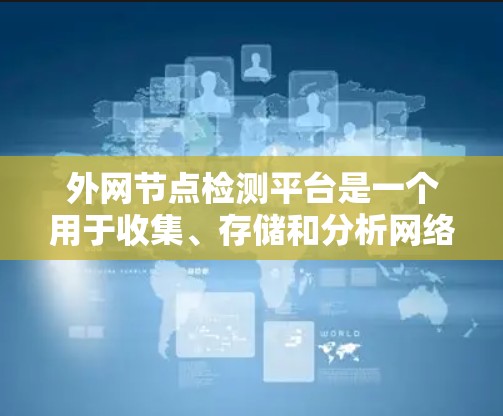 外网节点检测平台是一个用于收集、存储和分析网络节点信息的工具,能够帮助用户了解网络中的设备情况。以下是对该平台的详细分析和总结