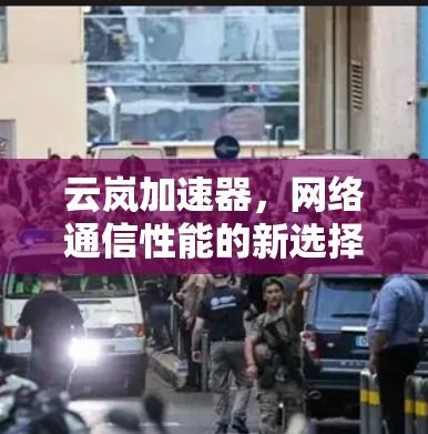 云岚加速器，网络通信性能的新选择