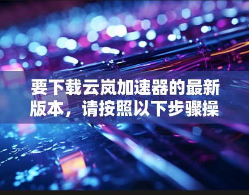 要下载云岚加速器的最新版本，请按照以下步骤操作