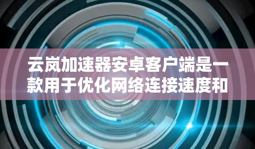 云岚加速器安卓客户端是一款用于优化网络连接速度和性能的应用程序,特别适用于在网络延迟或不稳定的环境下使用。以下是安装和使用云岚加速器安卓客户端的步骤 云岚加速器安卓客户端是一款用于优化网络连接速度和性能的应用程序,特别适用于在网络延迟或不稳定的环境下使用。以下是安装和使用云岚加速器安卓客户端的步骤