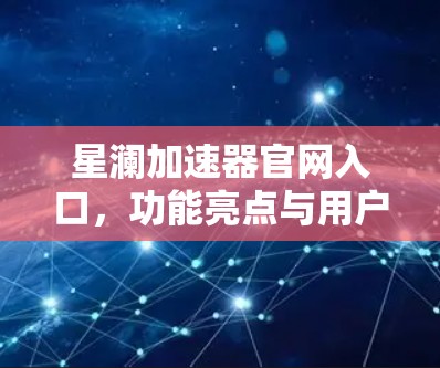 星澜加速器官网入口,功能亮点与用户体验分析 星澜加速器官网入口,功能亮点与用户体验分析