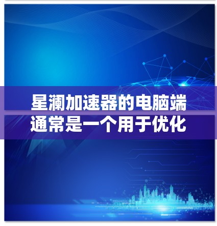 星澜加速器的电脑端通常是一个用于优化网络连接或加速特定任务的软件。如果你想使用星澜加速器在电脑上的功能,以下是一些可能的步骤和注意事项 星澜加速器的电脑端通常是一个用于优化网络连接或加速特定任务的软件。如果你想使用星澜加速器在电脑上的功能,以下是一些可能的步骤和注意事项