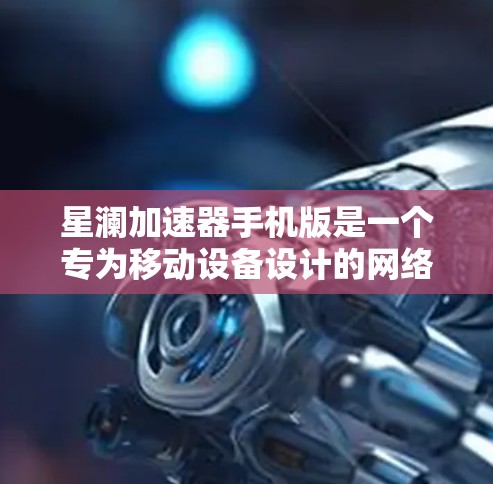 星澜加速器手机版是一个专为移动设备设计的网络加速工具,旨在优化手机的网络性能,提升数据传输速度和稳定性。以下是对该工具的详细分析和使用指南