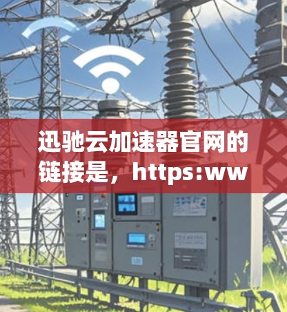 迅驰云加速器官网的链接是，https:www.xunruicloud.com]https:www.xunruicloud.com)