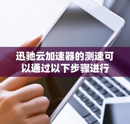 迅驰云加速器的测速可以通过以下步骤进行