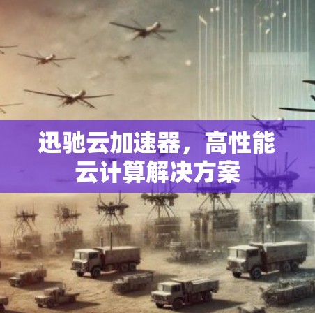 迅驰云加速器,高性能云计算解决方案 迅驰云加速器,高性能云计算解决方案