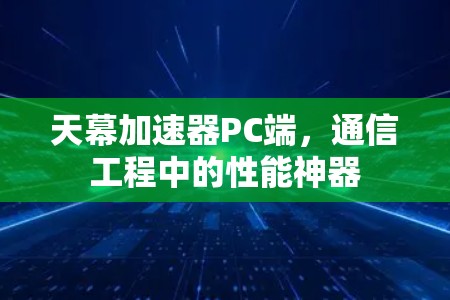 天幕加速器PC端,通信工程中的性能神器 天幕加速器PC端,通信工程中的性能神器