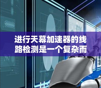 进行天幕加速器的线路检测是一个复杂而重要的任务,需要全面理解其结构和工作原理,并掌握多种检测方法。以下是对这一过程的详细分析和步骤指南 进行天幕加速器的线路检测是一个复杂而重要的任务,需要全面理解其结构和工作原理,并掌握多种检测方法。以下是对这一过程的详细分析和步骤指南