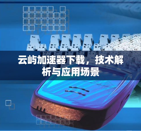 云屿加速器下载,技术解析与应用场景 云屿加速器下载,技术解析与应用场景