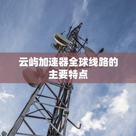 云屿加速器全球线路的主要特点 云屿加速器全球线路的主要特点