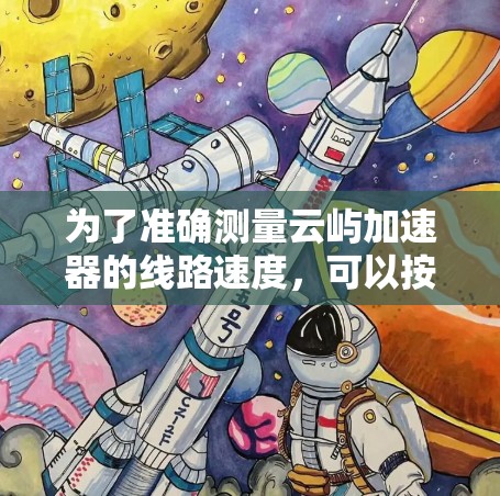 为了准确测量云屿加速器的线路速度,可以按照以下步骤进行 为了准确测量云屿加速器的线路速度,可以按照以下步骤进行