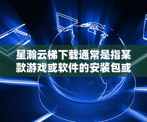 星瀚云梯下载通常是指某款游戏或软件的安装包或更新文件。如果你需要下载星瀚云梯，请按照以下步骤操作