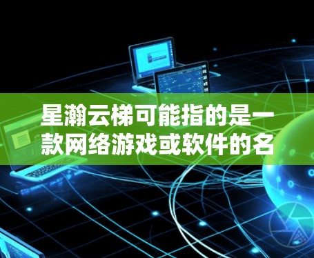星瀚云梯可能指的是一款网络游戏或软件的名字。如果你指的是一款特定的游戏或软件,建议你提供更多细节或上下文,以便我能更好地帮助你 星瀚云梯可能指的是一款网络游戏或软件的名字。如果你指的是一款特定的游戏或软件,建议你提供更多细节或上下文,以便我能更好地帮助你