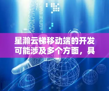 星瀚云梯移动端的开发可能涉及多个方面,具体取决于其功能和用途。以下是一些常见的步骤和考虑因素 星瀚云梯移动端的开发可能涉及多个方面,具体取决于其功能和用途。以下是一些常见的步骤和考虑因素
