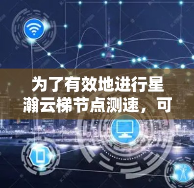 为了有效地进行星瀚云梯节点测速,可以按照以下步骤进行