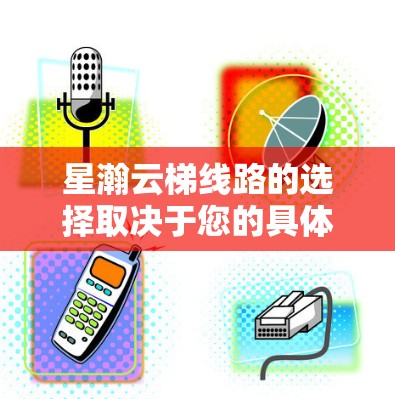 星瀚云梯线路的选择取决于您的具体需求和偏好。以下是一些主要线路的特点和建议,帮助您做出最佳选择 星瀚云梯线路的选择取决于您的具体需求和偏好。以下是一些主要线路的特点和建议,帮助您做出最佳选择