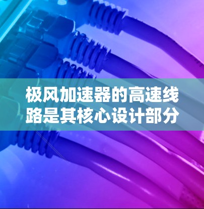 极风加速器的高速线路是其核心设计部分,旨在高效地加速粒子并确保其稳定运动。以下是对极风加速器高速线路的详细分析 极风加速器的高速线路是其核心设计部分,旨在高效地加速粒子并确保其稳定运动。以下是对极风加速器高速线路的详细分析
