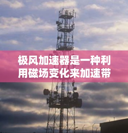 极风加速器是一种利用磁场变化来加速带电粒子的装置,其工作原理基于洛伦兹力。以下是对极风加速器的详细分析和总结 极风加速器是一种利用磁场变化来加速带电粒子的装置,其工作原理基于洛伦兹力。以下是对极风加速器的详细分析和总结