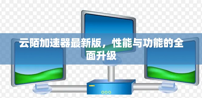 云陌加速器最新版，性能与功能的全面升级