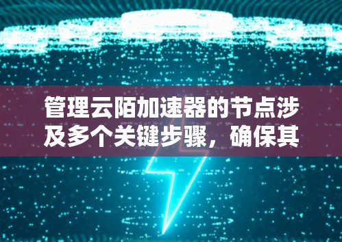 管理云陌加速器的节点涉及多个关键步骤，确保其高效运行和稳定性。以下是详细的管理步骤