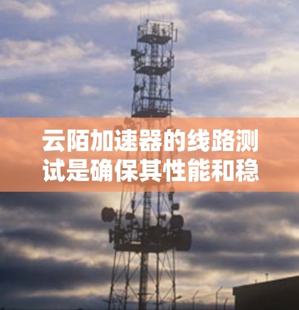 云陌加速器的线路测试是确保其性能和稳定性的关键步骤。以下是一个逐步的测试指南,帮助您有效地测试云陌加速器 云陌加速器的线路测试是确保其性能和稳定性的关键步骤。以下是一个逐步的测试指南,帮助您有效地测试云陌加速器