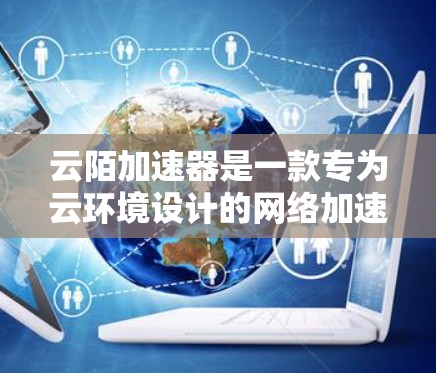 云陌加速器是一款专为云环境设计的网络加速器，旨在优化云服务中的数据传输效率。以下是对云陌加速器的详细分析和总结