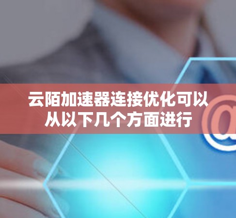 云陌加速器连接优化可以从以下几个方面进行