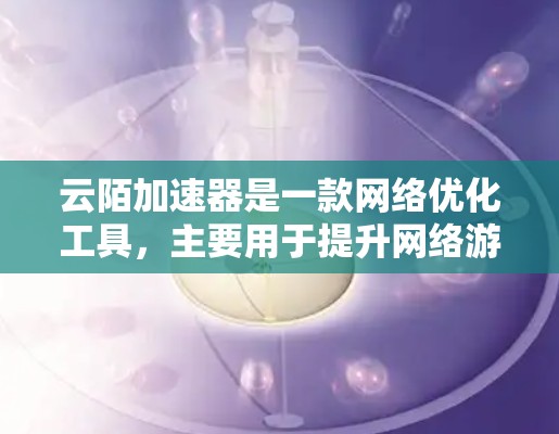 云陌加速器是一款网络优化工具,主要用于提升网络游戏的流畅度和画质,尤其在网络条件有限的情况下。以下是使用云陌加速器的基本教程 云陌加速器是一款网络优化工具,主要用于提升网络游戏的流畅度和画质,尤其在网络条件有限的情况下。以下是使用云陌加速器的基本教程