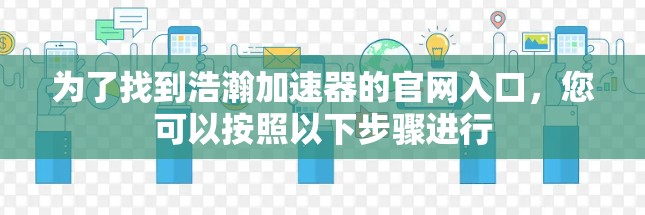 为了找到浩瀚加速器的官网入口,您可以按照以下步骤进行 为了找到浩瀚加速器的官网入口,您可以按照以下步骤进行