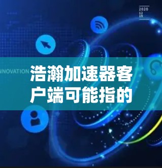 浩瀚加速器客户端可能指的是一个用于加速计算或数据处理的软件工具。由于浩瀚这个词在中文网络语境中常用来描述大数据、人工智能或高性能计算领域的技术或产品，因此这个客户端可能是某种加速器软件的客户端版本