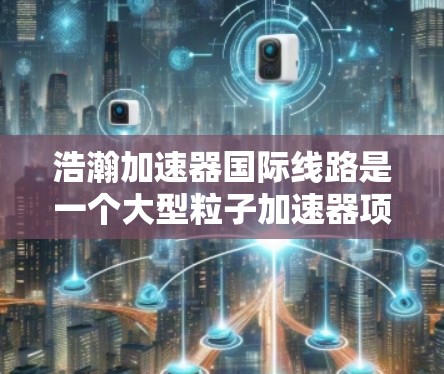 浩瀚加速器国际线路是一个大型粒子加速器项目，旨在通过跨越多个国家的国际合作，推动高能物理研究。以下是对该项目的详细分析