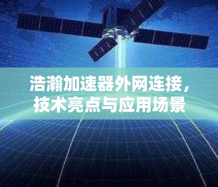 浩瀚加速器外网连接,技术亮点与应用场景 浩瀚加速器外网连接,技术亮点与应用场景
