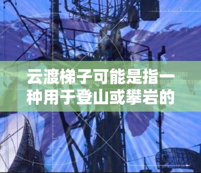 云渡梯子可能是指一种用于登山或攀岩的辅助工具，帮助用户更安全、更方便地攀登。关于云渡梯子手机版，如果是指一个移动应用程序或者是手机端的相关工具，以下是一些可能的解释和建议