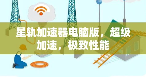 星轨加速器电脑版,超级加速,极致性能 星轨加速器电脑版,超级加速,极致性能