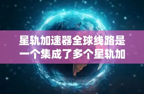 星轨加速器全球线路是一个集成了多个星轨加速器的网络系统,旨在通过高效的数据传输和协同控制,提升加速器的整体性能和应用效率。以下是对星轨加速器全球线路的详细分析和总结 星轨加速器全球线路是一个集成了多个星轨加速器的网络系统,旨在通过高效的数据传输和协同控制,提升加速器的整体性能和应用效率。以下是对星轨加速器全球线路的详细分析和总结