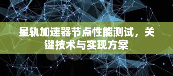 星轨加速器节点性能测试,关键技术与实现方案 星轨加速器节点性能测试,关键技术与实现方案