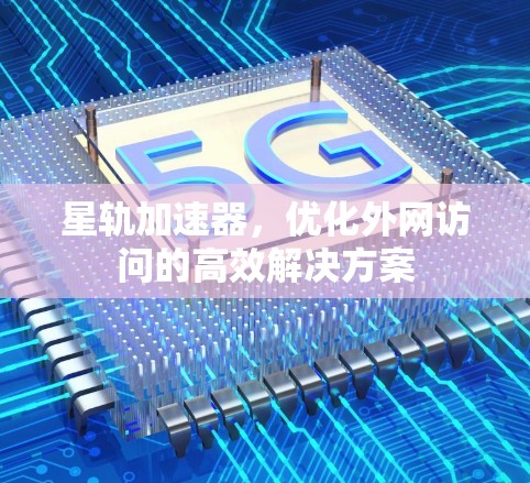 星轨加速器，优化外网访问的高效解决方案