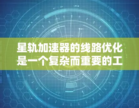 星轨加速器的线路优化是一个复杂而重要的工程任务,涉及多个方面的综合考虑和优化。以下是对该问题的总结和分步骤的解决方案 星轨加速器的线路优化是一个复杂而重要的工程任务,涉及多个方面的综合考虑和优化。以下是对该问题的总结和分步骤的解决方案