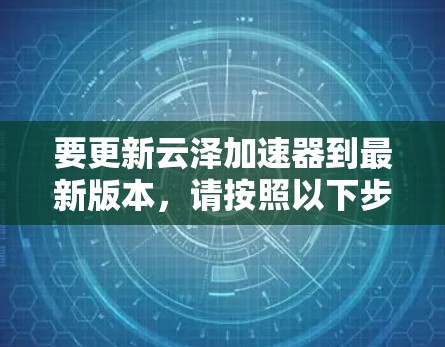 要更新云泽加速器到最新版本，请按照以下步骤操作