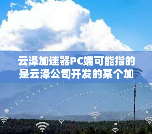 云泽加速器PC端可能指的是云泽公司开发的某个加速器软件或工具在PC端的应用。如果你指的是云泽加速器(可能是某个特定的加速软件或硬件加速器)以下是一些可能的解释和使用方法 云泽加速器PC端可能指的是云泽公司开发的某个加速器软件或工具在PC端的应用。如果你指的是云泽加速器(可能是某个特定的加速软件或硬件加速器)以下是一些可能的解释和使用方法