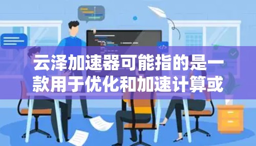 云泽加速器可能指的是一款用于优化和加速计算或游戏性能的软件,但目前没有确切的信息显示它提供了手机版版本。以下是一些可能的解决方案和建议 云泽加速器可能指的是一款用于优化和加速计算或游戏性能的软件,但目前没有确切的信息显示它提供了手机版版本。以下是一些可能的解决方案和建议