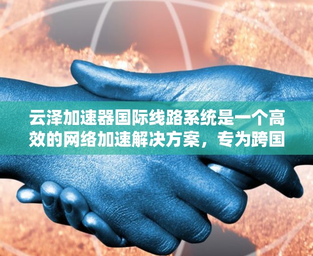 云泽加速器国际线路系统是一个高效的网络加速解决方案,专为跨国企业提供优质的数据传输服务。以下是对该系统的详细分析和总结 云泽加速器国际线路系统是一个高效的网络加速解决方案,专为跨国企业提供优质的数据传输服务。以下是对该系统的详细分析和总结