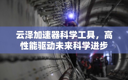 云泽加速器科学工具,高性能驱动未来科学进步 云泽加速器科学工具,高性能驱动未来科学进步