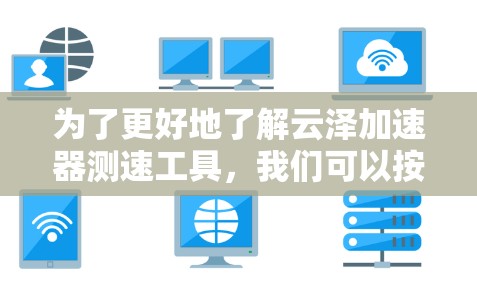 为了更好地了解云泽加速器测速工具,我们可以按照以下步骤进行调查和总结 为了更好地了解云泽加速器测速工具,我们可以按照以下步骤进行调查和总结