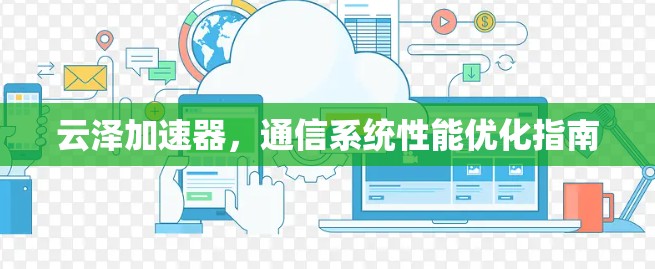 云泽加速器,通信系统性能优化指南 云泽加速器,通信系统性能优化指南