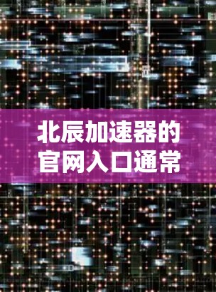 北辰加速器的官网入口通常可以通过以下途径找到 北辰加速器的官网入口通常可以通过以下途径找到