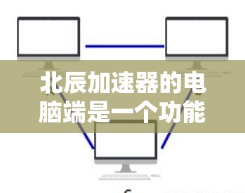 北辰加速器的电脑端是一个功能丰富的管理界面，以下是其主要功能和操作步骤