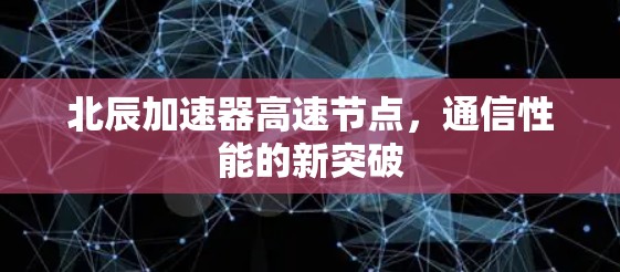 北辰加速器高速节点,通信性能的新突破 北辰加速器高速节点,通信性能的新突破