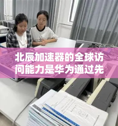 北辰加速器的全球访问能力是华为通过先进技术实现的,具体包括以下几个方面 北辰加速器的全球访问能力是华为通过先进技术实现的,具体包括以下几个方面